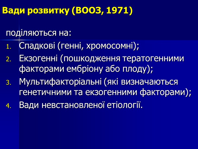 Вади розвитку (ВООЗ, 1971) поділяються на: Спадкові (генні, хромосомні); Екзогенні (пошкодження тератогенними факторами ембріону